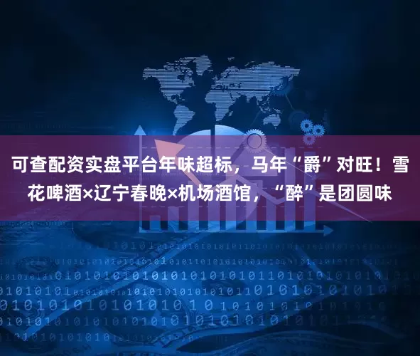 可查配资实盘平台年味超标，马年“爵”对旺！雪花啤酒×辽宁春晚×机场酒馆，“醉”是团圆味