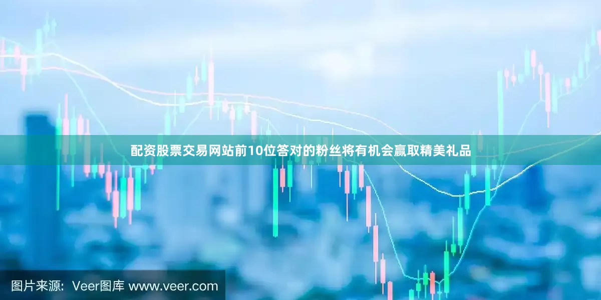 配资股票交易网站前10位答对的粉丝将有机会赢取精美礼品