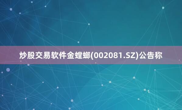 炒股交易软件金螳螂(002081.SZ)公告称