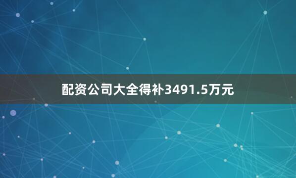 配资公司大全得补3491.5万元