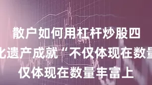 散户如何用杠杆炒股四川的文化遗产成就“不仅体现在数量丰富上