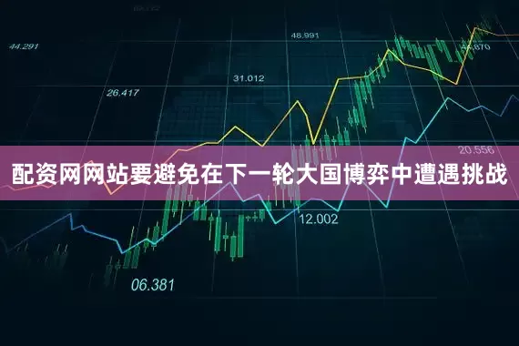 配资网网站要避免在下一轮大国博弈中遭遇挑战