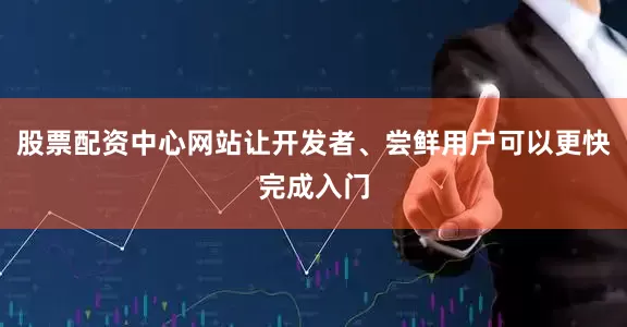 股票配资中心网站让开发者、尝鲜用户可以更快完成入门
