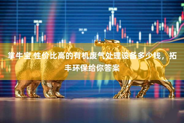 掌牛宝 性价比高的有机废气处理设备多少钱，拓丰环保给你答案