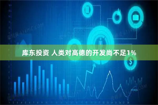 库东投资 人类对高德的开发尚不足1%