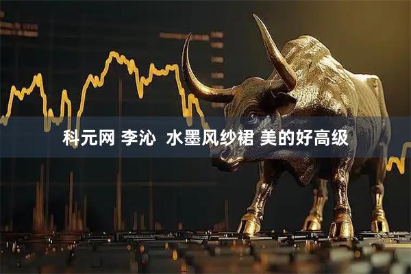 科元网 李沁  水墨风纱裙 美的好高级