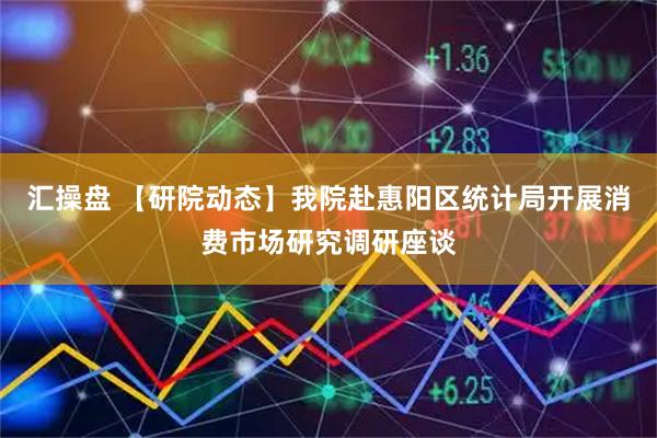 汇操盘 【研院动态】我院赴惠阳区统计局开展消费市场研究调研座谈