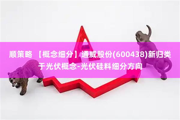 顺策略 【概念细分】通威股份(600438)新归类于光伏概念-光伏硅料细分方向