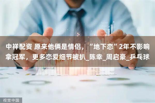 中祥配资 原来他俩是情侣，“地下恋”2年不影响拿冠军，更多恋爱细节被扒_陈幸_周启豪_乒乓球