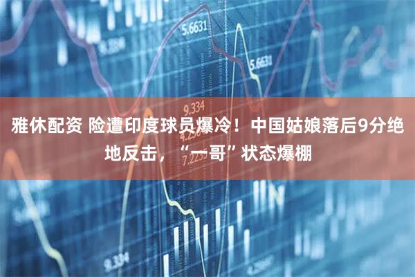 雅休配资 险遭印度球员爆冷！中国姑娘落后9分绝地反击，“一哥”状态爆棚