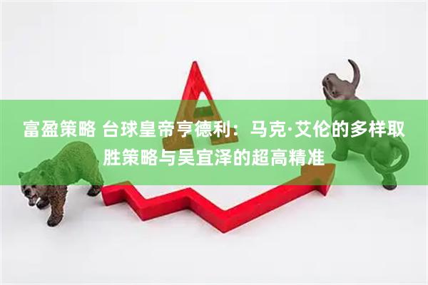 富盈策略 台球皇帝亨德利：马克·艾伦的多样取胜策略与吴宜泽的超高精准
