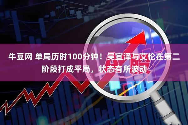 牛豆网 单局历时100分钟！吴宜泽与艾伦在第二阶段打成平局，状态有所波动