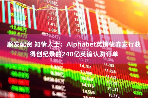 顺发配资 知情人士：Alphabet英镑债券发行获得创纪录的240亿英镑认购订单