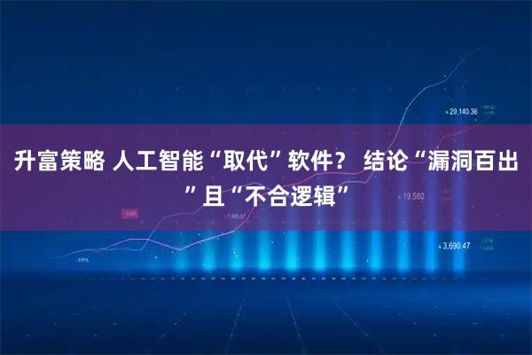 升富策略 人工智能“取代”软件？ 结论“漏洞百出”且“不合逻辑”