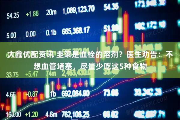大鑫优配资讯 韭菜是血栓的溶剂？医生劝告：不想血管堵塞，尽量少吃这5种食物