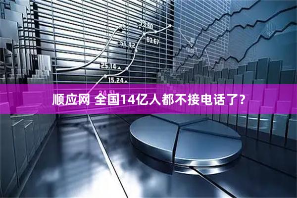 顺应网 全国14亿人都不接电话了？