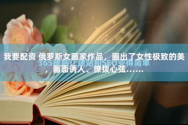 我要配资 俄罗斯女画家作品，画出了女性极致的美，画面诱人、撩拨心弦…...