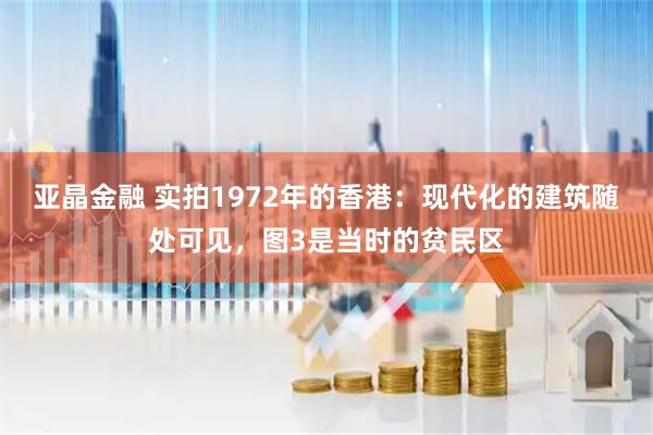 亚晶金融 实拍1972年的香港：现代化的建筑随处可见，图3是当时的贫民区