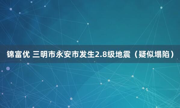 锦富优 三明市永安市发生2.8级地震（疑似塌陷）