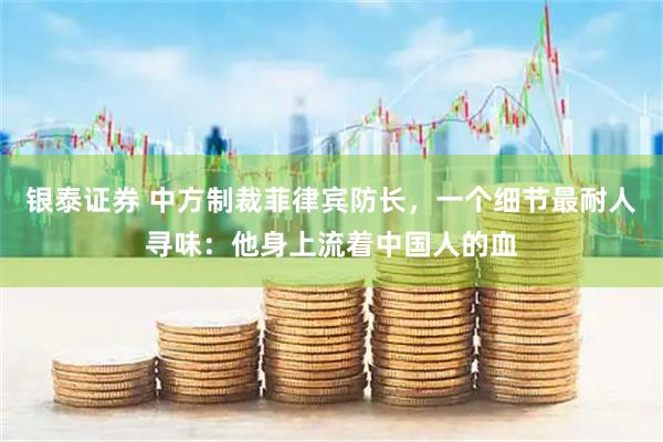 银泰证券 中方制裁菲律宾防长，一个细节最耐人寻味：他身上流着中国人的血