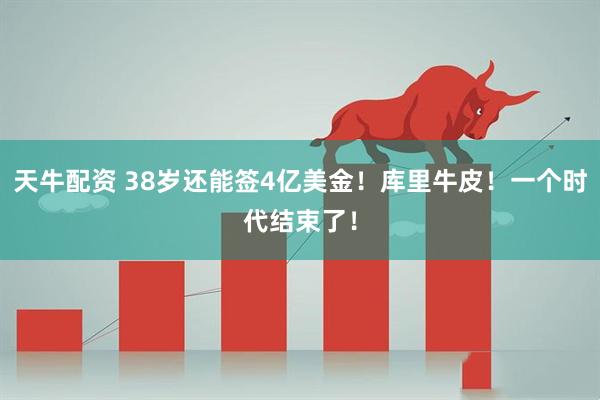 天牛配资 38岁还能签4亿美金！库里牛皮！一个时代结束了！