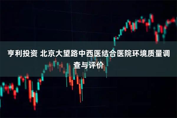 亨利投资 北京大望路中西医结合医院环境质量调查与评价