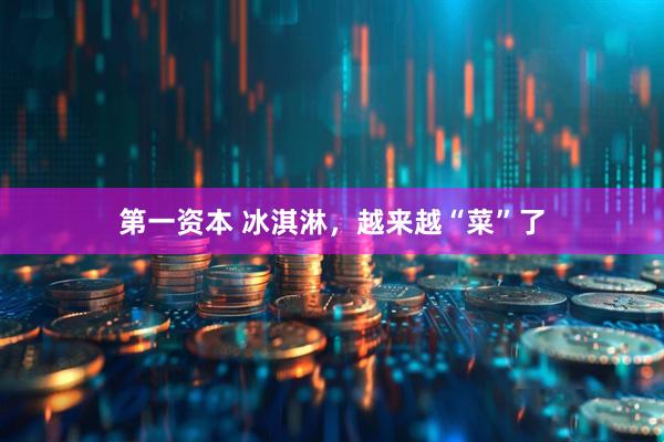 第一资本 冰淇淋，越来越“菜”了