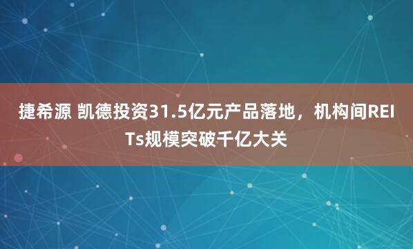 捷希源 凯德投资31.5亿元产品落地，机构间REITs规模突破千亿大关
