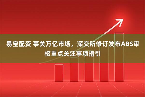 易宝配资 事关万亿市场，深交所修订发布ABS审核重点关注事项指引