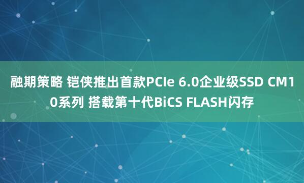 融期策略 铠侠推出首款PCIe 6.0企业级SSD CM10系列 搭载第十代BiCS FLASH闪存