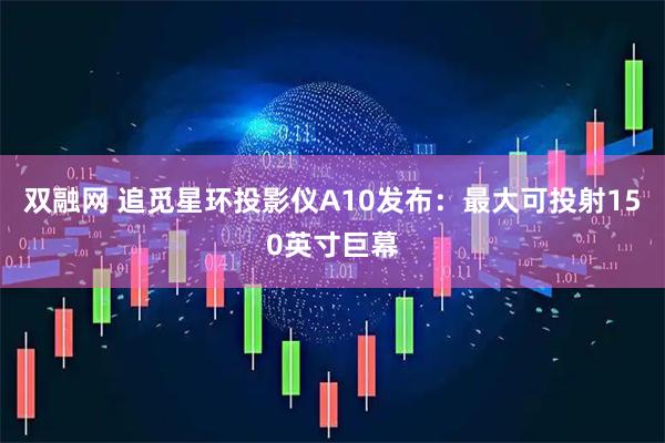 双融网 追觅星环投影仪A10发布：最大可投射150英寸巨幕
