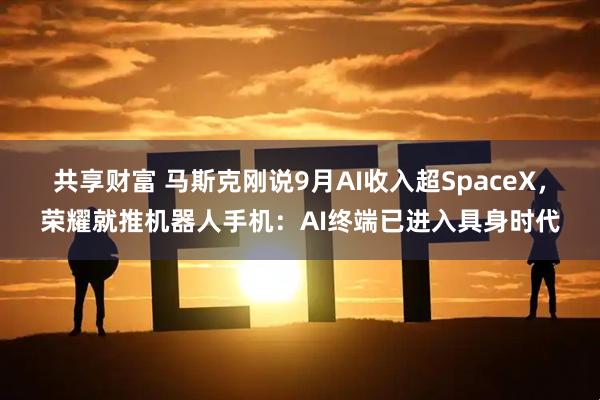 共享财富 马斯克刚说9月AI收入超SpaceX，荣耀就推机器人手机：AI终端已进入具身时代