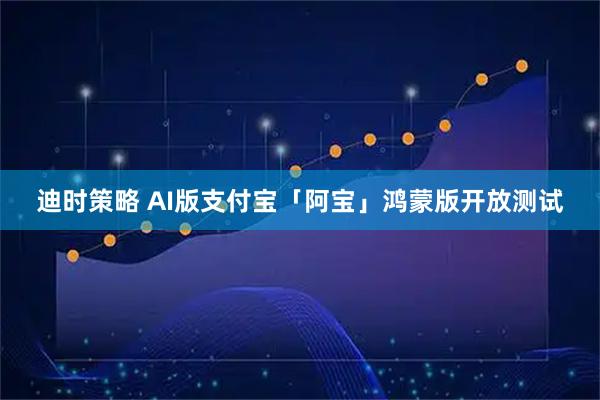 迪时策略 AI版支付宝「阿宝」鸿蒙版开放测试