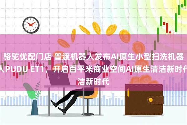 骆驼优配门店 普渡机器人发布AI原生小型扫洗机器人PUDU ET1，开启百平米商业空间AI原生清洁新时代