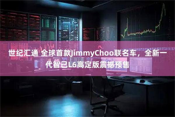 世纪汇通 全球首款JimmyChoo联名车，全新一代智己L6高定版震撼预售