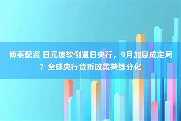 博泰配资 日元疲软倒逼日央行，9月加息成定局？全球央行货币政策持续分化