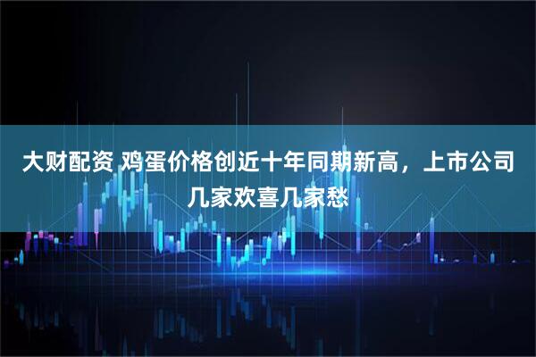 大财配资 鸡蛋价格创近十年同期新高，上市公司几家欢喜几家愁