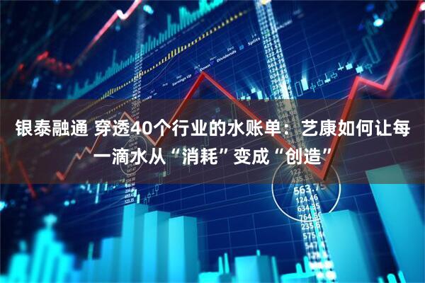 银泰融通 穿透40个行业的水账单：艺康如何让每一滴水从“消耗”变成“创造”