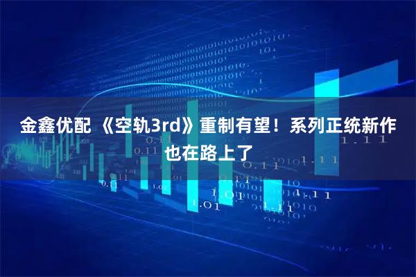 金鑫优配 《空轨3rd》重制有望！系列正统新作也在路上了
