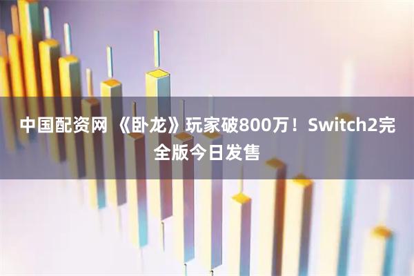 中国配资网 《卧龙》玩家破800万！Switch2完全版今日发售