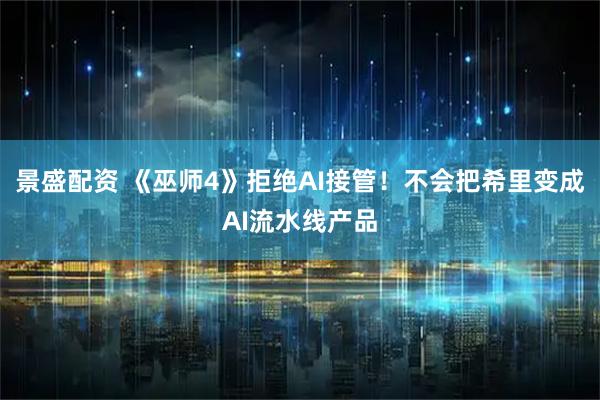 景盛配资 《巫师4》拒绝AI接管！不会把希里变成AI流水线产品