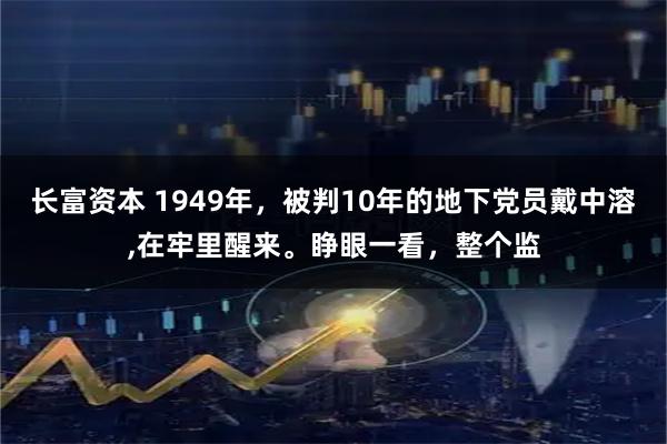 长富资本 1949年，被判10年的地下党员戴中溶,在牢里醒来。睁眼一看，整个监