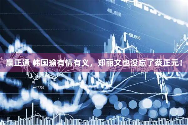 赢正通 韩国瑜有情有义，郑丽文也没忘了蔡正元！